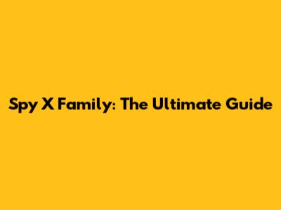 Spy X Family: The Ultimate Guide