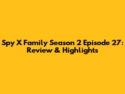 Spy X Family Season 2 Episode 27: Review & Highlights