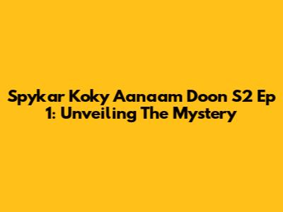 Spykar Koky Aanaam Doon S2 Ep 1: Unveiling The Mystery