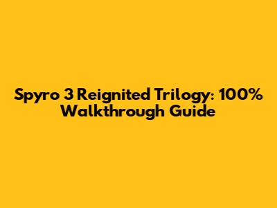Spyro 3 Reignited Trilogy: 100% Walkthrough Guide