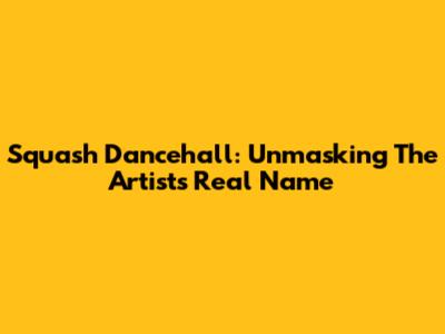 Squash Dancehall: Unmasking The Artist's Real Name