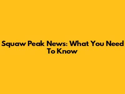 Squaw Peak News: What You Need To Know