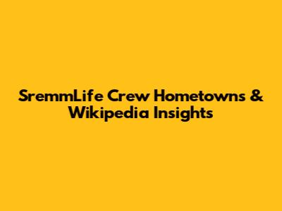 SremmLife Crew Hometowns & Wikipedia Insights