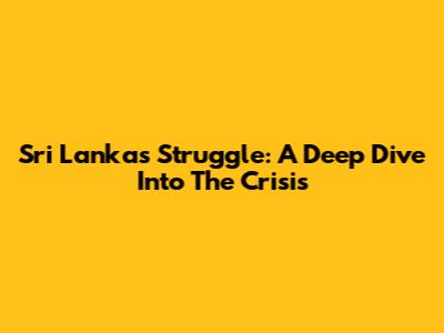 Sri Lanka's Struggle: A Deep Dive Into The Crisis