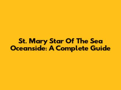 St. Mary Star Of The Sea Oceanside: A Complete Guide