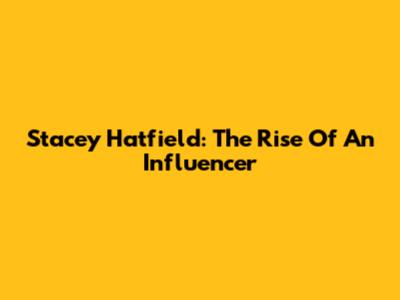 Stacey Hatfield: The Rise Of An Influencer
