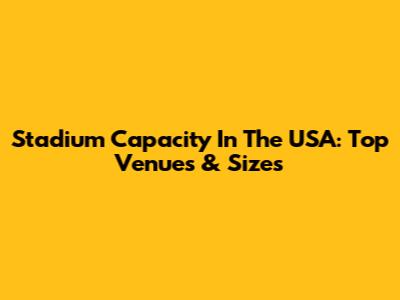 Stadium Capacity In The USA: Top Venues & Sizes