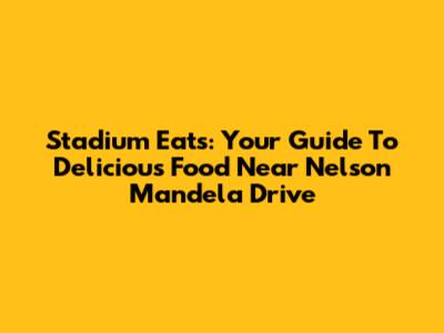 Stadium Eats: Your Guide To Delicious Food Near Nelson Mandela Drive