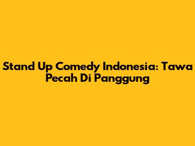 Stand Up Comedy Indonesia: Tawa Pecah Di Panggung