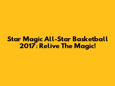 Star Magic All-Star Basketball 2017: Relive The Magic!