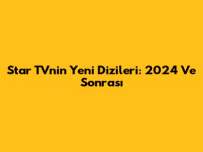 Star TV'nin Yeni Dizileri: 2024 Ve Sonrası