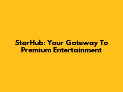 StarHub: Your Gateway To Premium Entertainment
