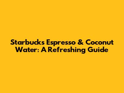 Starbucks Espresso & Coconut Water: A Refreshing Guide