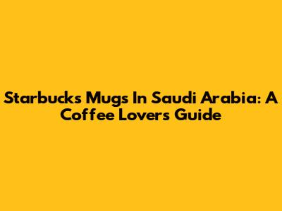 Starbucks Mugs In Saudi Arabia: A Coffee Lover's Guide