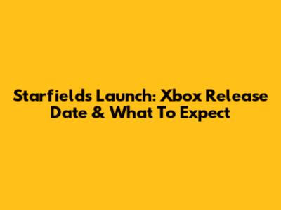 Starfield's Launch: Xbox Release Date & What To Expect