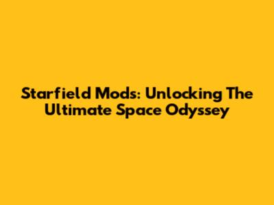 Starfield Mods: Unlocking The Ultimate Space Odyssey