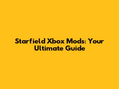 Starfield Xbox Mods: Your Ultimate Guide
