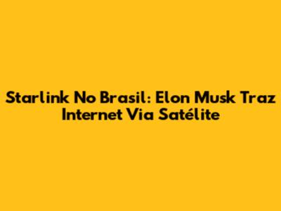 Starlink No Brasil: Elon Musk Traz Internet Via Satélite