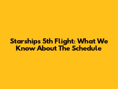 Starship's 5th Flight: What We Know About The Schedule