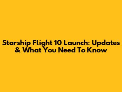 Starship Flight 10 Launch: Updates & What You Need To Know