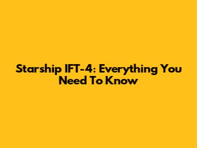 Starship IFT-4: Everything You Need To Know