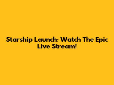 Starship Launch: Watch The Epic Live Stream!