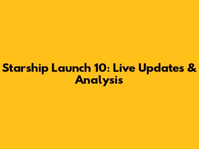 Starship Launch 10: Live Updates & Analysis