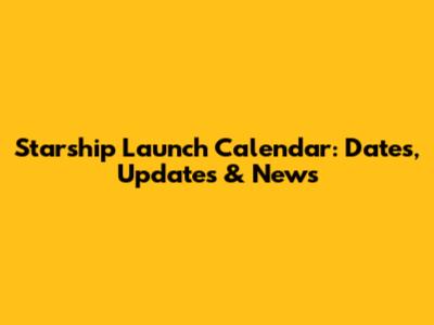 Starship Launch Calendar: Dates, Updates & News