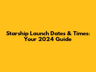 Starship Launch Dates & Times: Your 2024 Guide