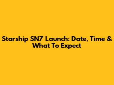 Starship SN7 Launch: Date, Time & What To Expect