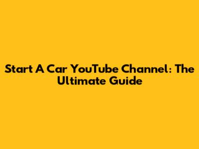 Start A Car YouTube Channel: The Ultimate Guide