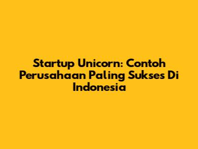 Startup Unicorn: Contoh Perusahaan Paling Sukses Di Indonesia