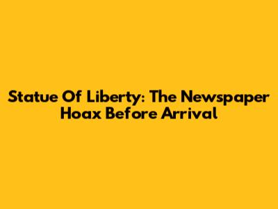 Statue Of Liberty: The Newspaper Hoax Before Arrival