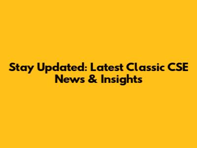 Stay Updated: Latest Classic CSE News & Insights