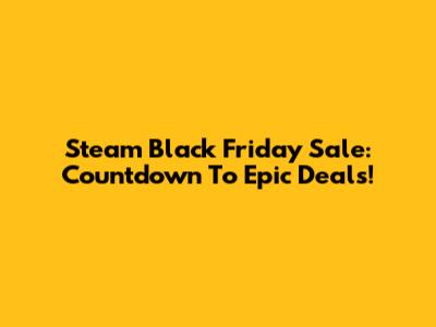 Steam Black Friday Sale: Countdown To Epic Deals!