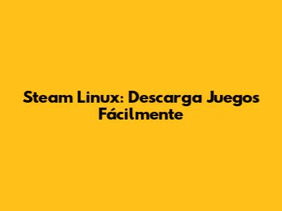 Steam Linux: Descarga Juegos Fácilmente