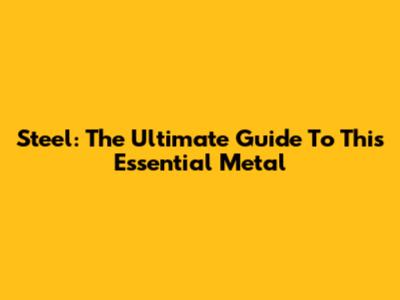 Steel: The Ultimate Guide To This Essential Metal