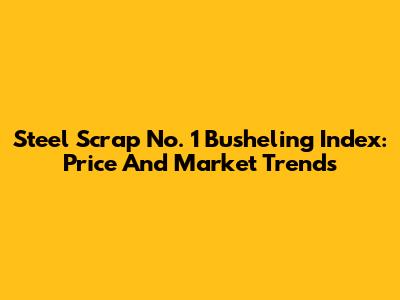 Steel Scrap No. 1 Busheling Index: Price And Market Trends