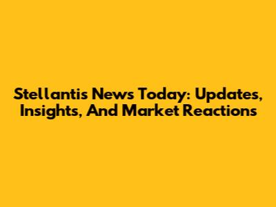 Stellantis News Today: Updates, Insights, And Market Reactions