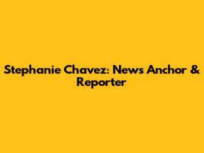 Stephanie Chavez: News Anchor & Reporter