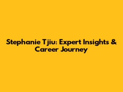 Stephanie Tjiu: Expert Insights & Career Journey