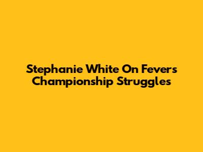 Stephanie White On Fever's Championship Struggles