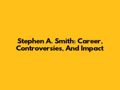 Stephen A. Smith: Career, Controversies, And Impact