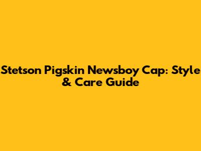 Stetson Pigskin Newsboy Cap: Style & Care Guide