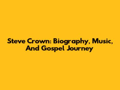 Steve Crown: Biography, Music, And Gospel Journey