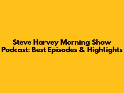 Steve Harvey Morning Show Podcast: Best Episodes & Highlights