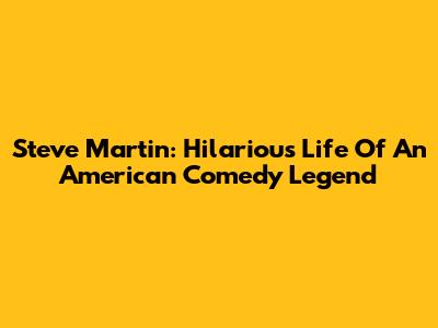 Steve Martin: Hilarious Life Of An American Comedy Legend