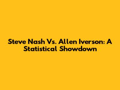 Steve Nash Vs. Allen Iverson: A Statistical Showdown
