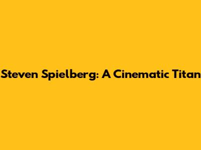 Steven Spielberg: A Cinematic Titan