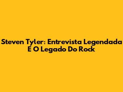 Steven Tyler: Entrevista Legendada E O Legado Do Rock
